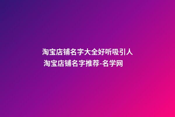 淘宝店铺名字大全好听吸引人 淘宝店铺名字推荐-名学网